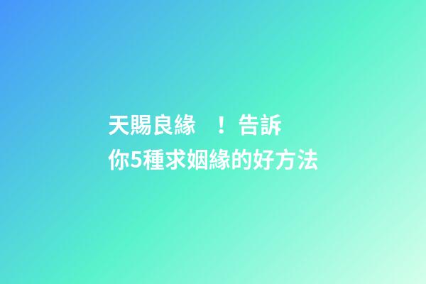 天賜良緣！告訴你5種求姻緣的好方法